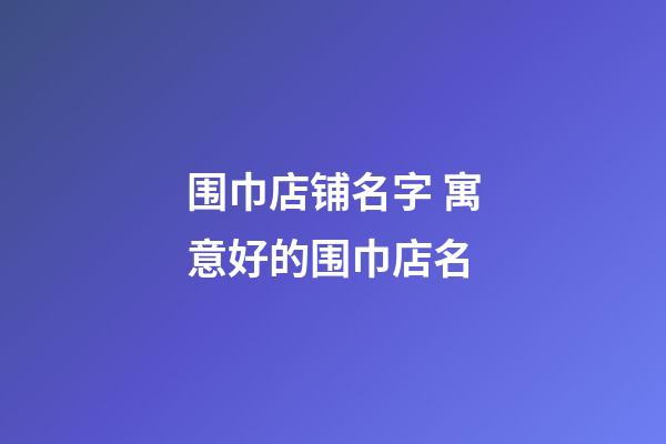 围巾店铺名字 寓意好的围巾店名-第1张-店铺起名-玄机派